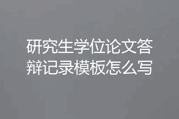 研究生学位论文答辩记录模板怎么写
