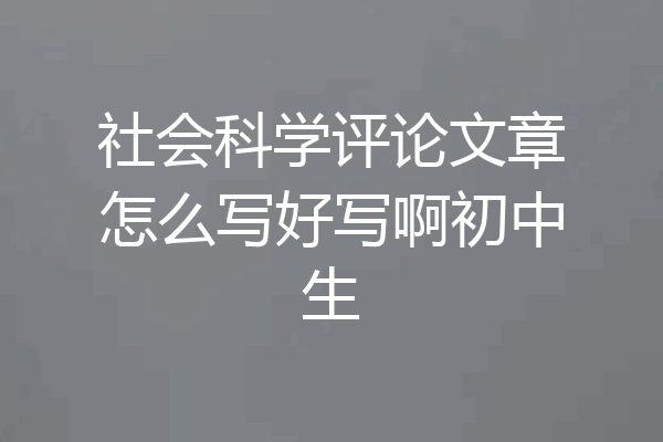 社会科学评论文章怎么写好写啊初中生