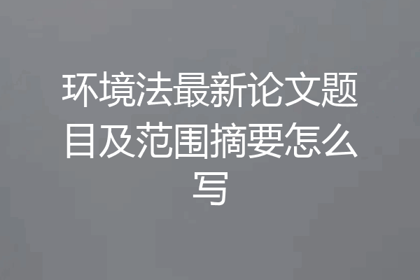 环境法最新论文题目及范围摘要怎么写