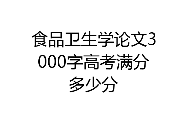 食品卫生学论文3000字高考满分多少分
