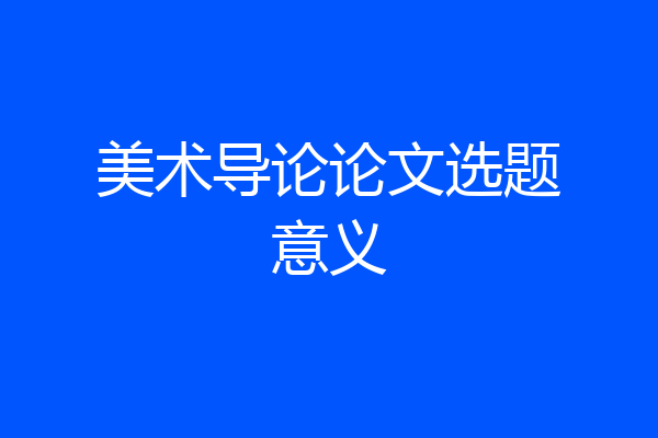 美术导论论文选题意义