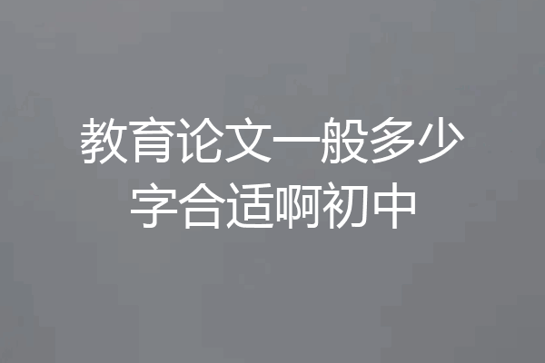 教育论文一般多少字合适啊初中