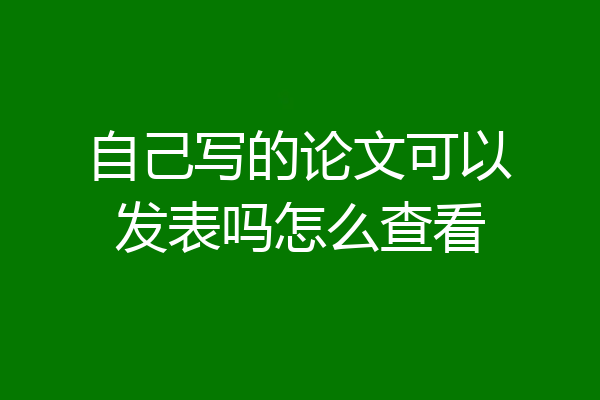 自己写的论文可以发表吗怎么查看