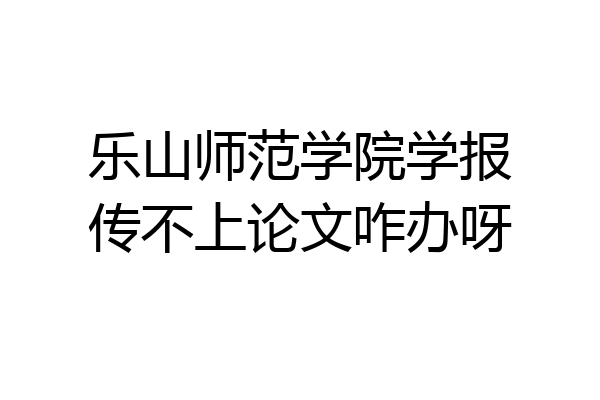 乐山师范学院学报传不上论文咋办呀