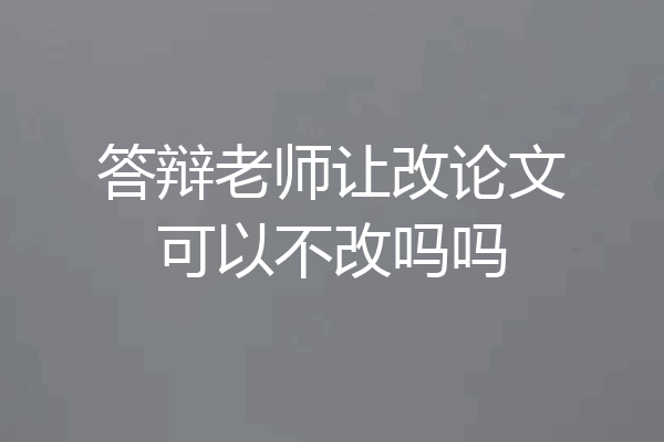 答辩老师让改论文可以不改吗吗