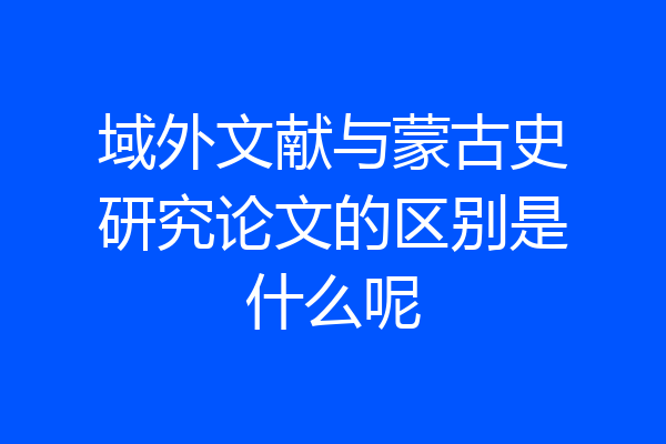 域外文献与蒙古史研究论文的区别是什么呢