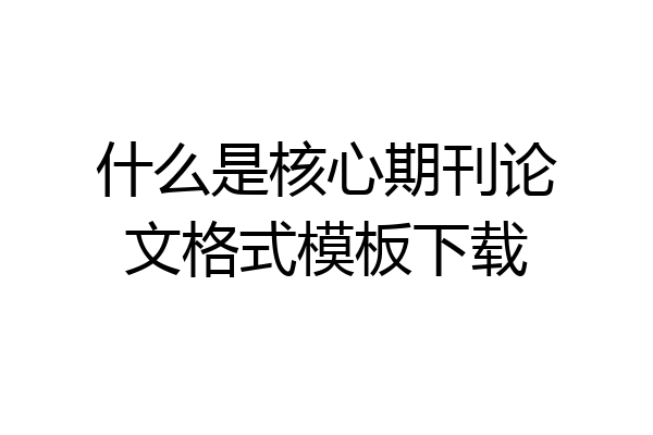 什么是核心期刊论文格式模板下载