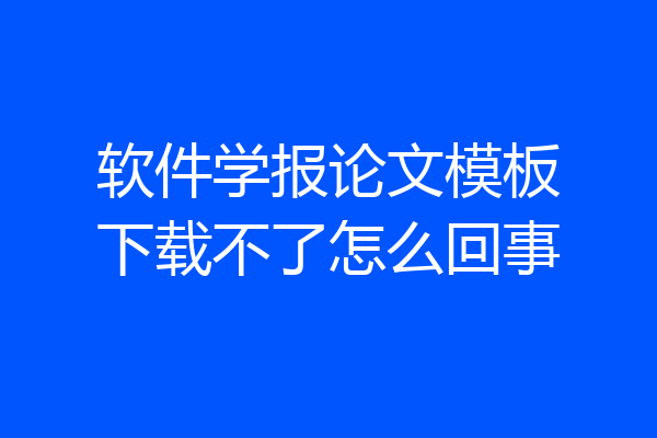 软件学报论文模板下载不了怎么回事