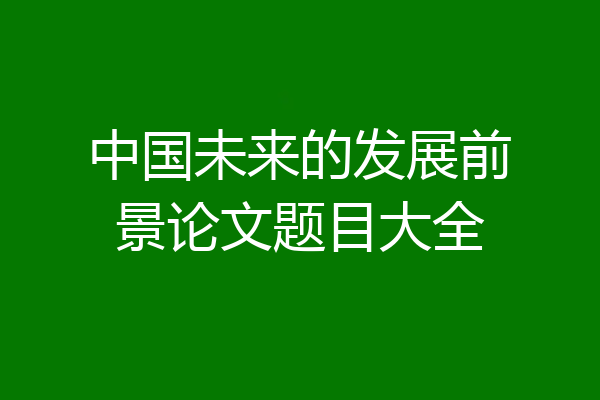 中国未来的发展前景论文题目大全