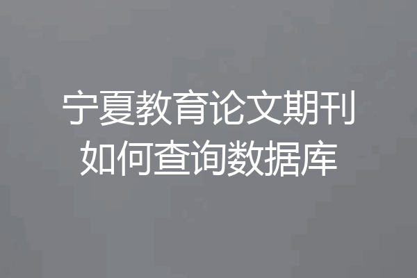 宁夏教育论文期刊如何查询数据库