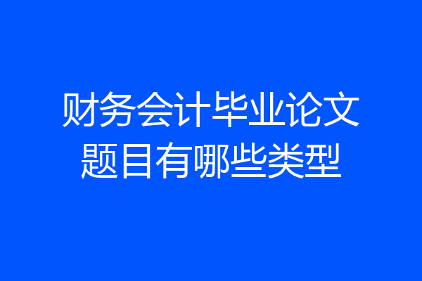 财务会计毕业论文题目有哪些类型
