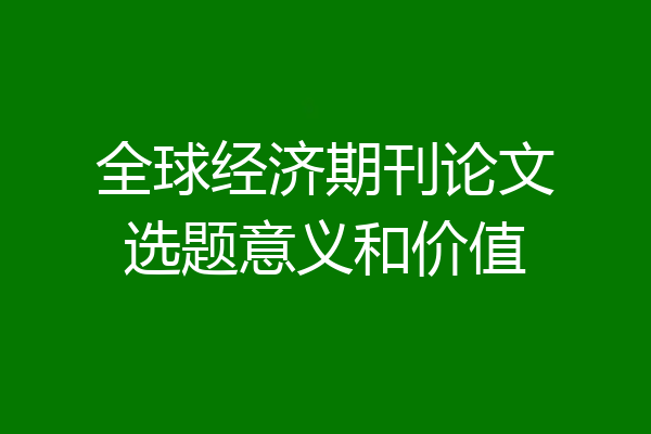 全球经济期刊论文选题意义和价值