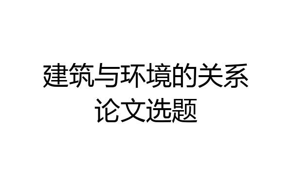 建筑与环境的关系论文选题