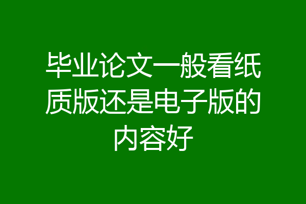 毕业论文一般看纸质版还是电子版的内容好