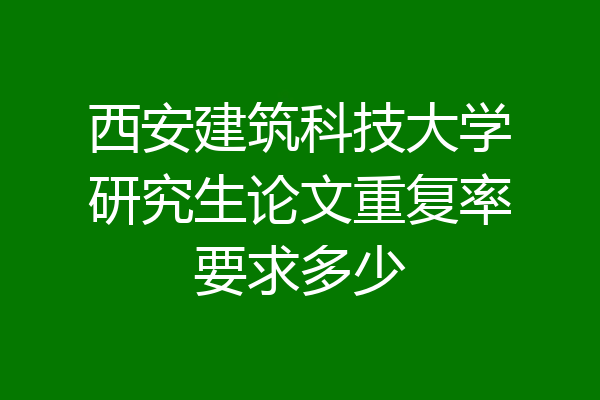 西安建筑科技大学研究生论文重复率要求多少