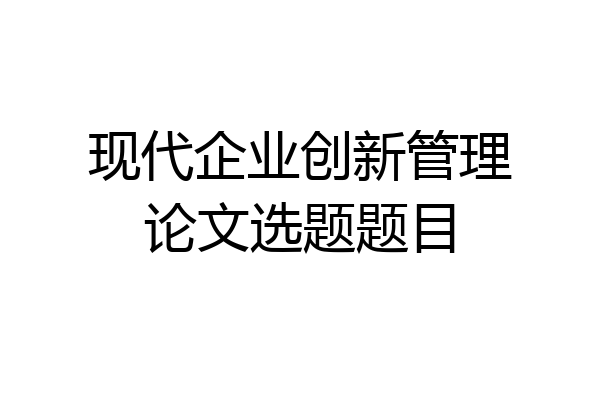 现代企业创新管理论文选题题目
