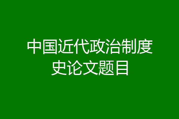 中国近代政治制度史论文题目