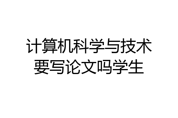 计算机科学与技术要写论文吗学生
