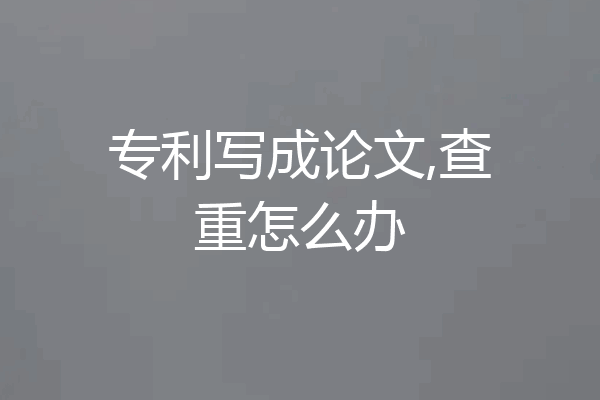 专利写成论文,查重怎么办