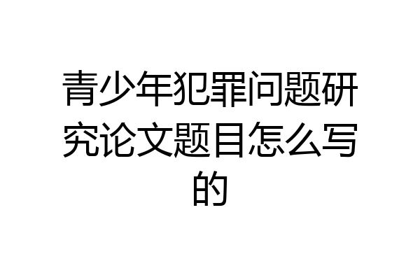 青少年犯罪问题研究论文题目怎么写的