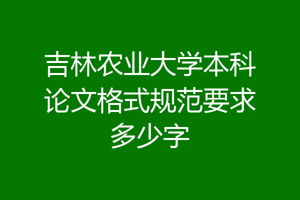吉林农业大学本科论文格式规范要求多少字