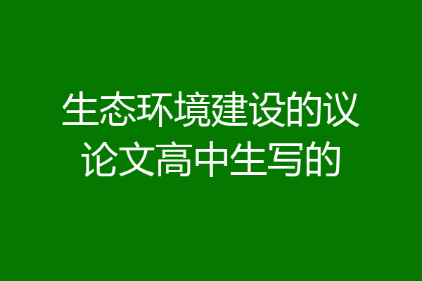 生态环境建设的议论文高中生写的