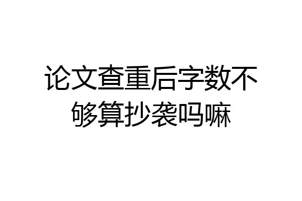 论文查重后字数不够算抄袭吗嘛