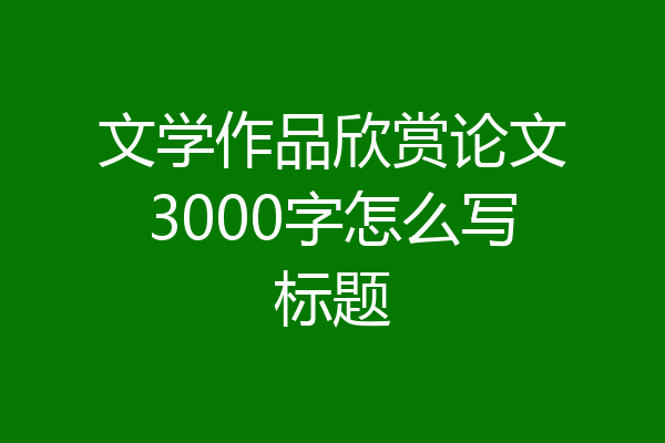 文学作品欣赏论文3000字怎么写标题