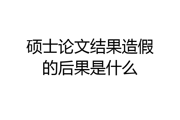 硕士论文结果造假的后果是什么