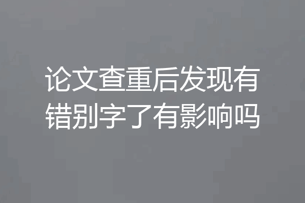 论文查重后发现有错别字了有影响吗