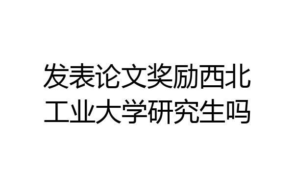 发表论文奖励西北工业大学研究生吗