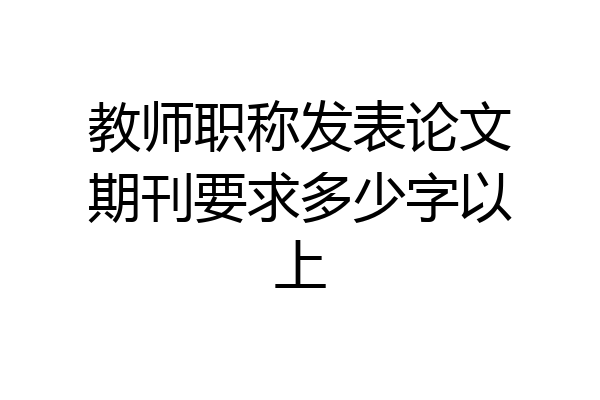 教师职称发表论文期刊要求多少字以上