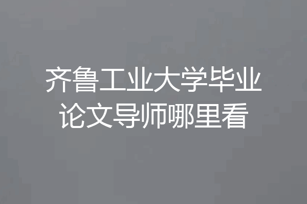 齐鲁工业大学毕业论文导师哪里看