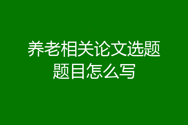 养老相关论文选题题目怎么写