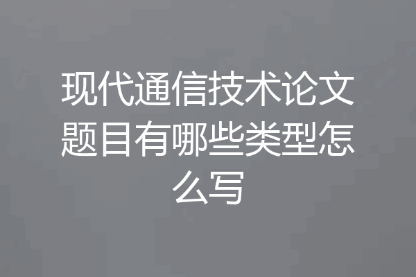 现代通信技术论文题目有哪些类型怎么写