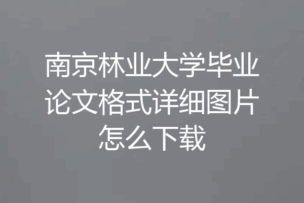 南京林业大学毕业论文格式详细图片怎么下载