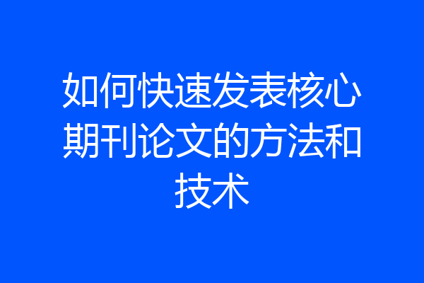 如何快速发表核心期刊论文的方法和技术