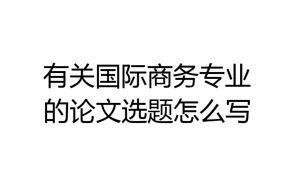 有关国际商务专业的论文选题怎么写