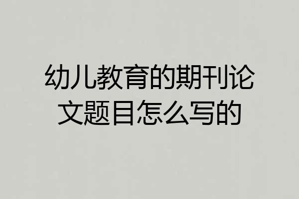 幼儿教育的期刊论文题目怎么写的