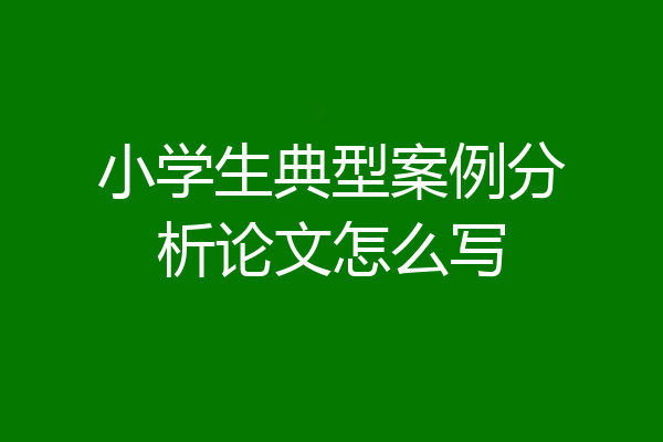 小学生典型案例分析论文怎么写