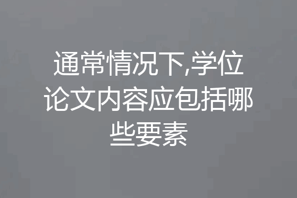 通常情况下,学位论文内容应包括哪些要素