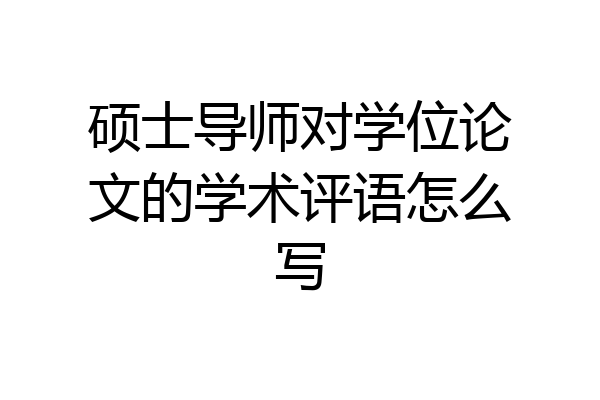 硕士导师对学位论文的学术评语怎么写
