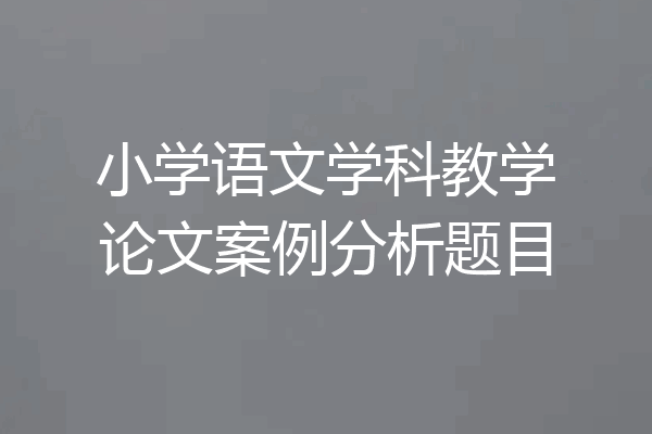 小学语文学科教学论文案例分析题目