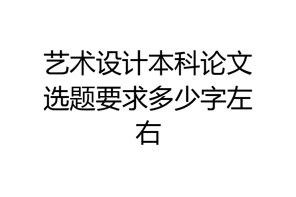 艺术设计本科论文选题要求多少字左右