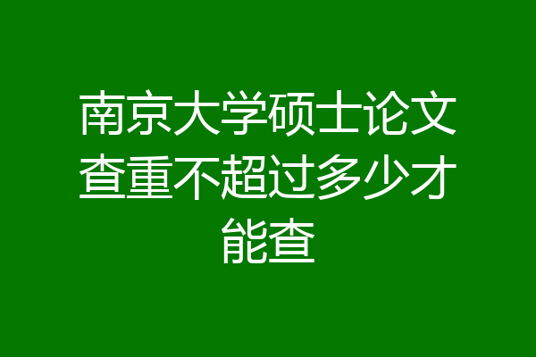 南京大学硕士论文查重不超过多少才能查