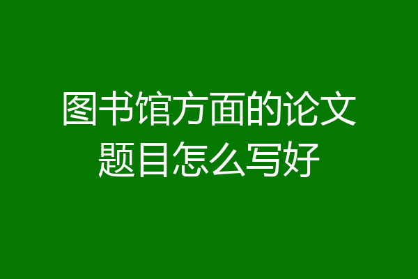 图书馆方面的论文题目怎么写好