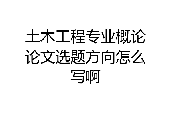 土木工程专业概论论文选题方向怎么写啊