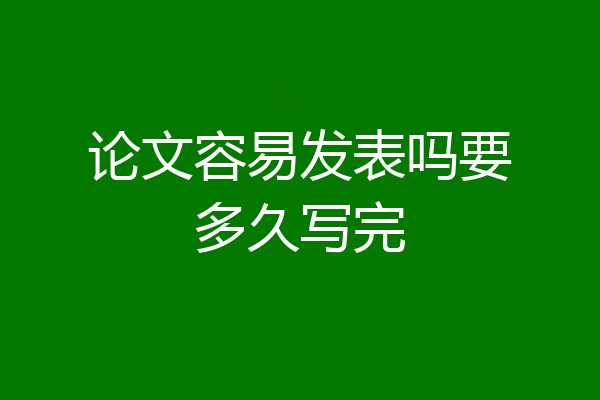 论文容易发表吗要多久写完