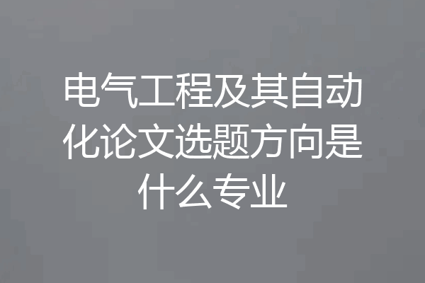 电气工程及其自动化论文选题方向是什么专业