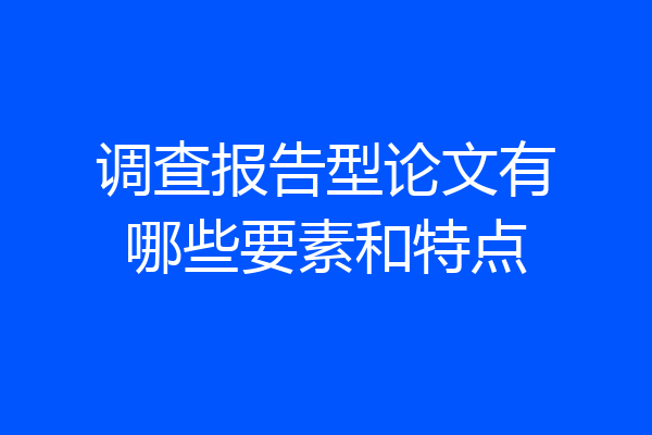调查报告型论文有哪些要素和特点